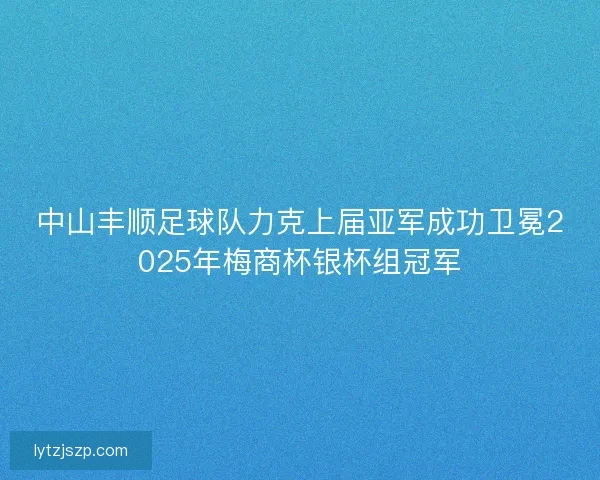 中山丰顺足球队力克上届亚军成功卫冕2025年梅商杯银杯组冠军