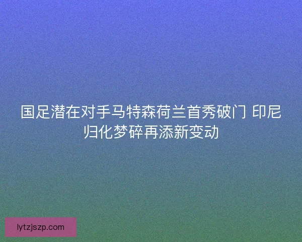 国足潜在对手马特森荷兰首秀破门 印尼归化梦碎再添新变动