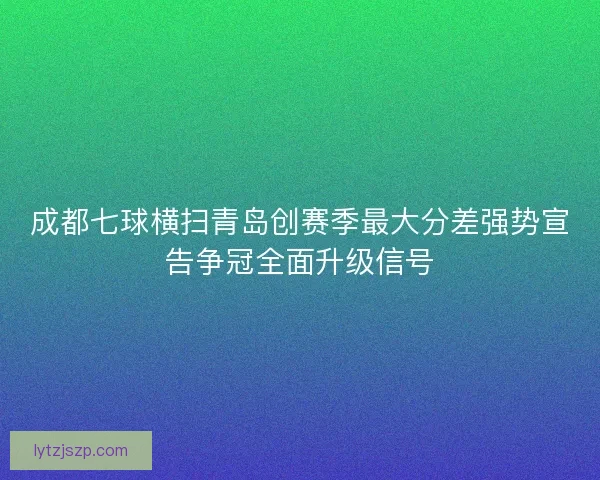 成都七球横扫青岛创赛季最大分差强势宣告争冠全面升级信号