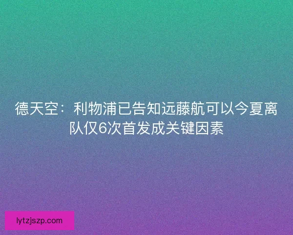 德天空：利物浦已告知远藤航可以今夏离队仅6次首发成关键因素