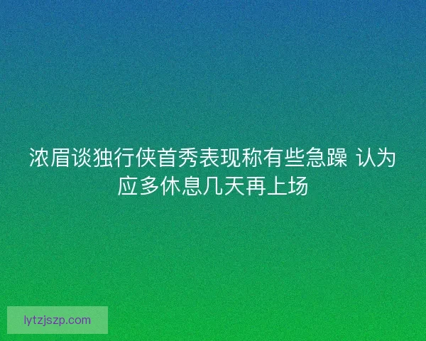 浓眉谈独行侠首秀表现称有些急躁 认为应多休息几天再上场