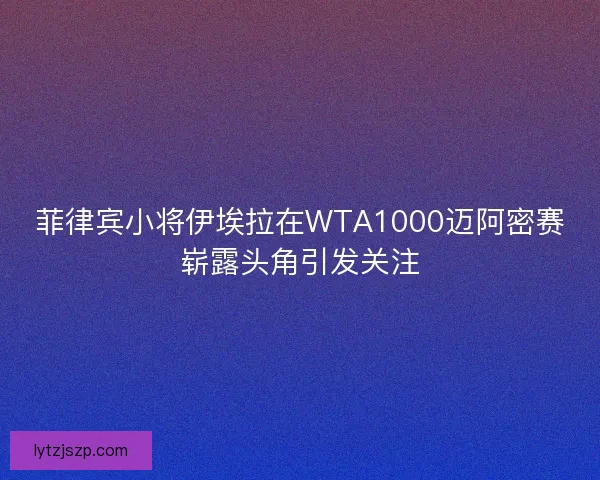 菲律宾小将伊埃拉在WTA1000迈阿密赛崭露头角引发关注