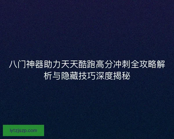 八门神器助力天天酷跑高分冲刺全攻略解析与隐藏技巧深度揭秘