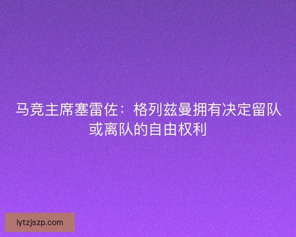 马竞主席塞雷佐：格列兹曼拥有决定留队或离队的自由权利