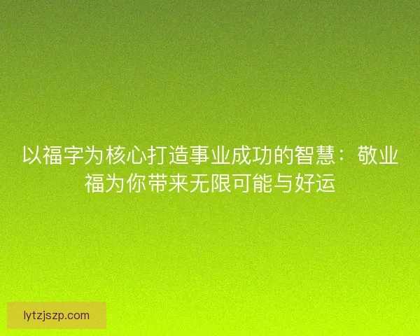 以福字为核心打造事业成功的智慧：敬业福为你带来无限可能与好运