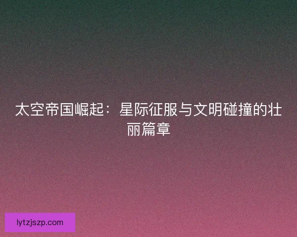 太空帝国崛起：星际征服与文明碰撞的壮丽篇章