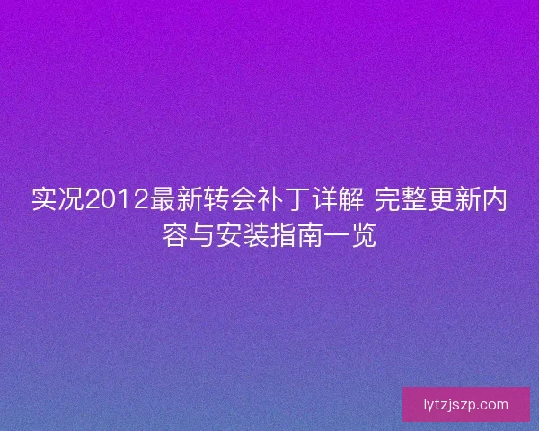 实况2012最新转会补丁详解 完整更新内容与安装指南一览