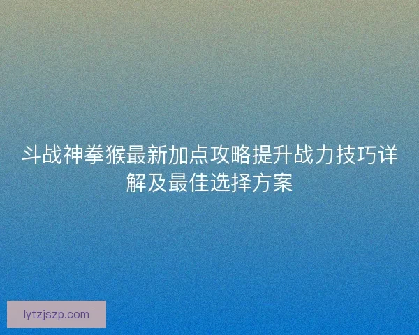 斗战神拳猴最新加点攻略提升战力技巧详解及最佳选择方案