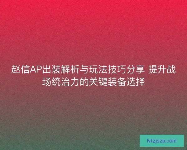 赵信AP出装解析与玩法技巧分享 提升战场统治力的关键装备选择