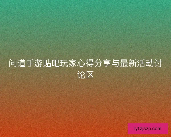 问道手游贴吧玩家心得分享与最新活动讨论区