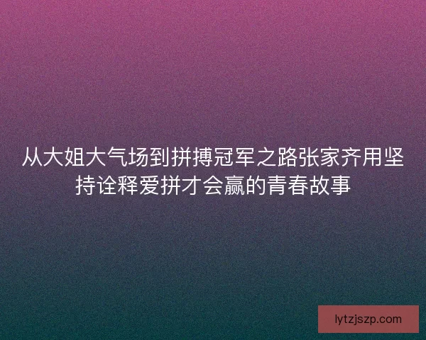 从大姐大气场到拼搏冠军之路张家齐用坚持诠释爱拼才会赢的青春故事
