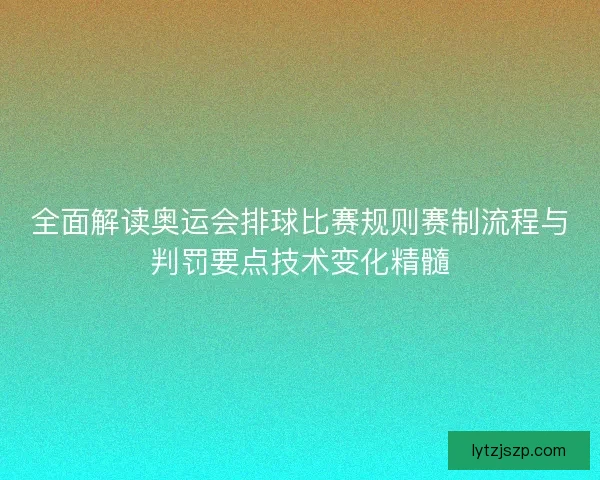全面解读奥运会排球比赛规则赛制流程与判罚要点技术变化精髓