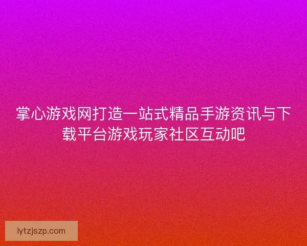 掌心游戏网打造一站式精品手游资讯与下载平台游戏玩家社区互动吧