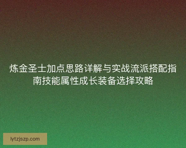 炼金圣士加点思路详解与实战流派搭配指南技能属性成长装备选择攻略 炼金圣士加点思路详解与实战流派搭配指南技能属性成长装备选择攻略