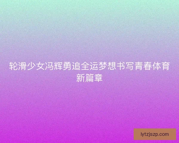 轮滑少女冯辉勇追全运梦想书写青春体育新篇章 轮滑少女冯辉勇追全运梦想书写青春体育新篇章