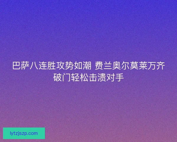 巴萨八连胜攻势如潮 费兰奥尔莫莱万齐破门轻松击溃对手 巴萨八连胜攻势如潮 费兰奥尔莫莱万齐破门轻松击溃对手