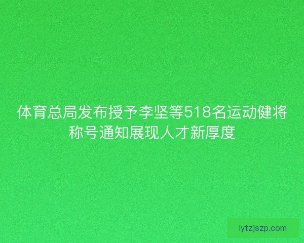 体育总局发布授予李坚等518名运动健将称号通知展现人才新厚度