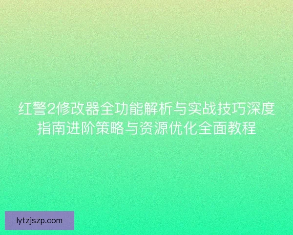 红警2修改器全功能解析与实战技巧深度指南进阶策略与资源优化全面教程