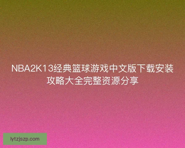 NBA2K13经典篮球游戏中文版下载安装攻略大全完整资源分享
