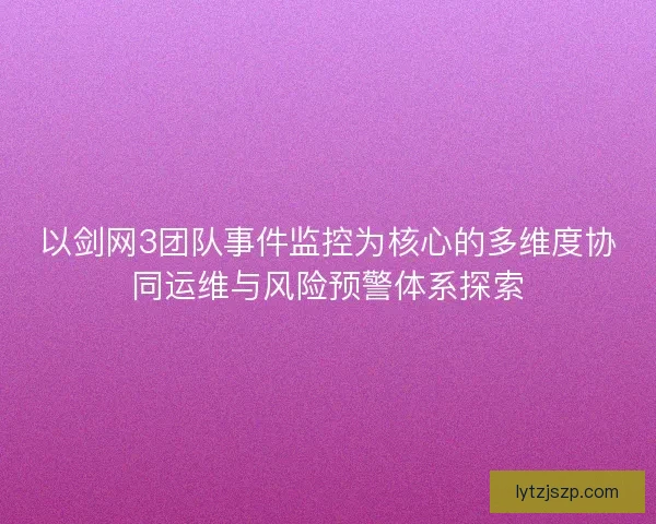 以剑网3团队事件监控为核心的多维度协同运维与风险预警体系探索