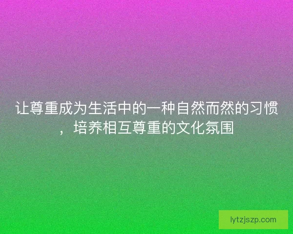 让尊重成为生活中的一种自然而然的习惯,培养相互尊重的文化氛围 让尊重成为生活中的一种自然而然的习惯,培养相互尊重的文化氛围