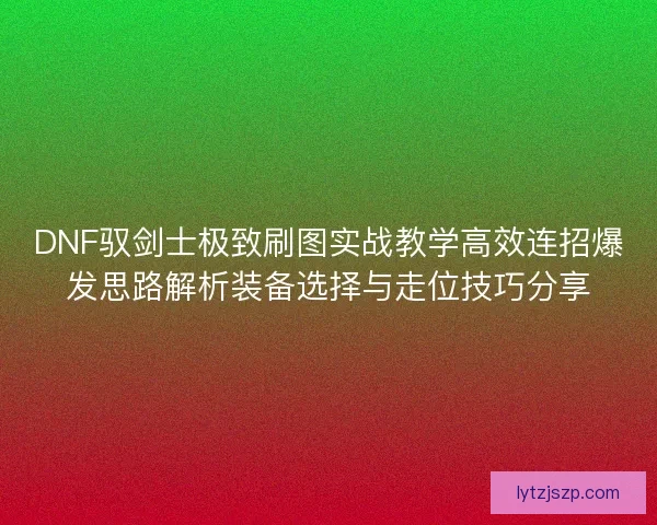 DNF驭剑士极致刷图实战教学高效连招爆发思路解析装备选择与走位技巧分享