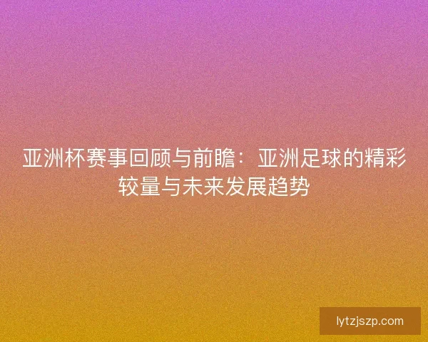 亚洲杯赛事回顾与前瞻：亚洲足球的精彩较量与未来发展趋势