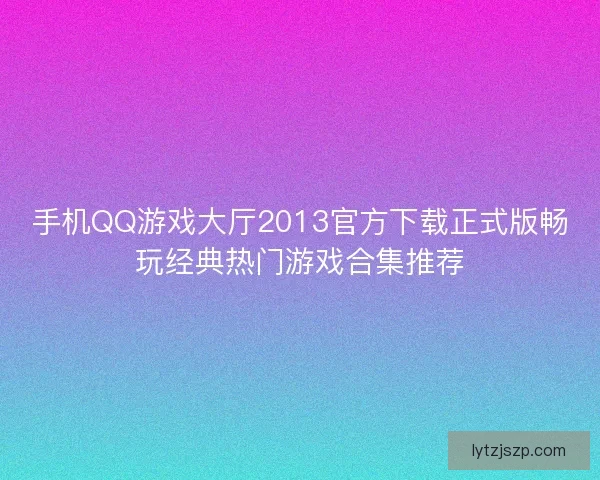 手机QQ游戏大厅2013官方下载正式版畅玩经典热门游戏合集推荐 手机QQ游戏大厅2013官方下载正式版畅玩经典热门游戏合集推荐