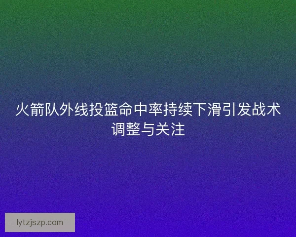 火箭队外线投篮命中率持续下滑引发战术调整与关注