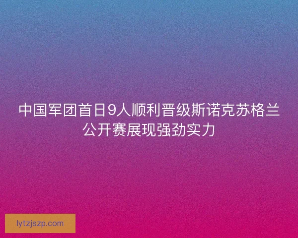 中国军团首日9人顺利晋级斯诺克苏格兰公开赛展现强劲实力 中国军团首日9人顺利晋级斯诺克苏格兰公开赛展现强劲实力