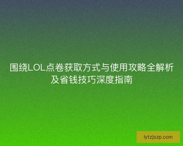 围绕LOL点卷获取方式与使用攻略全解析及省钱技巧深度指南 围绕LOL点卷获取方式与使用攻略全解析及省钱技巧深度指南