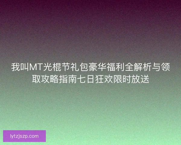 我叫MT光棍节礼包豪华福利全解析与领取攻略指南七日狂欢限时放送
