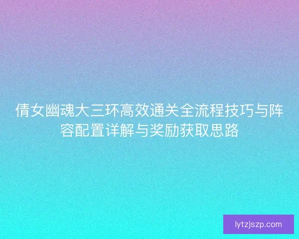 倩女幽魂大三环高效通关全流程技巧与阵容配置详解与奖励获取思路