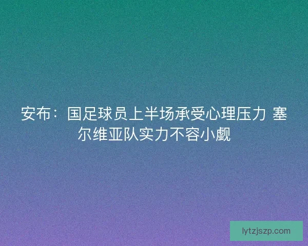 安布：国足球员上半场承受心理压力 塞尔维亚队实力不容小觑