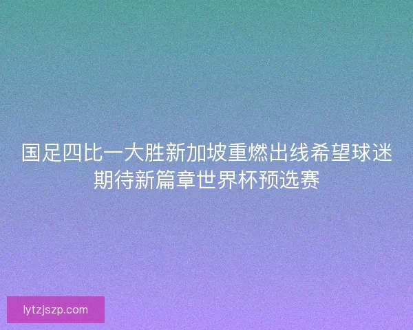 国足四比一大胜新加坡重燃出线希望球迷期待新篇章世界杯预选赛