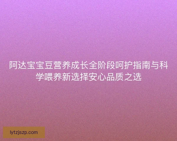 阿达宝宝豆营养成长全阶段呵护指南与科学喂养新选择安心品质之选 阿达宝宝豆营养成长全阶段呵护指南与科学喂养新选择安心品质之选