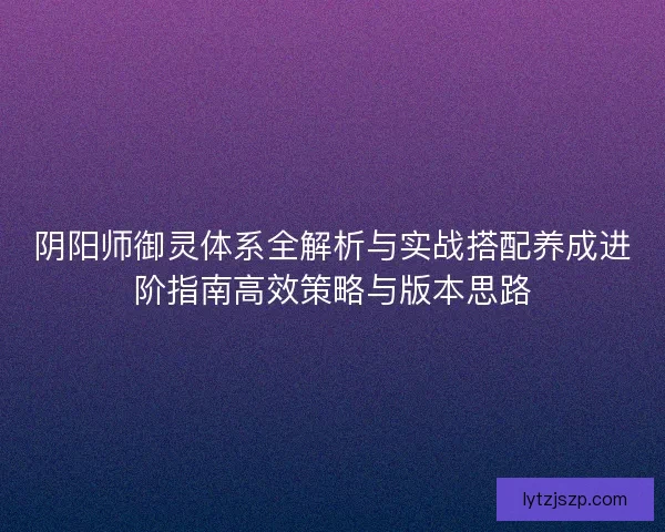 阴阳师御灵体系全解析与实战搭配养成进阶指南高效策略与版本思路